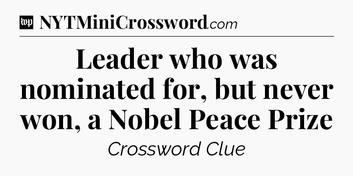 Leader who was nominated for, but never won, a Nobel Peace Prize Crossword Clue