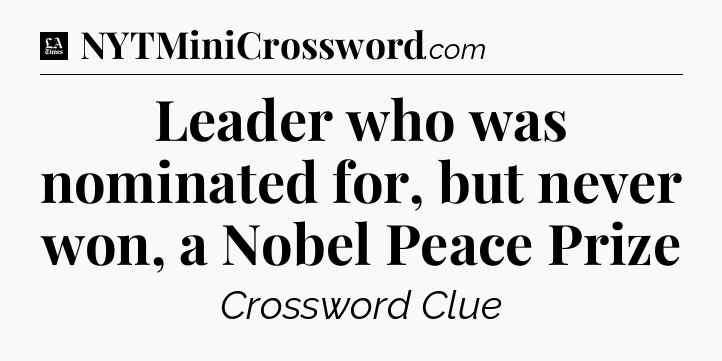 Leader who was nominated for, but never won, a Nobel Peace Prize - LA Times Crossword