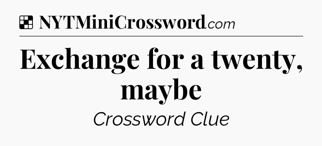 Solution: Exchange for a twenty, maybe - NYT Crossword