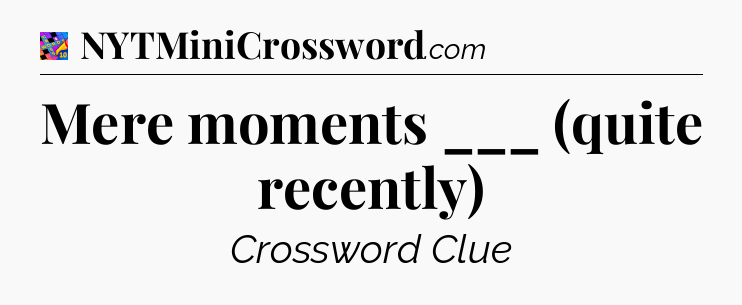 Mere moments ___ (quite recently) Crossword Clue