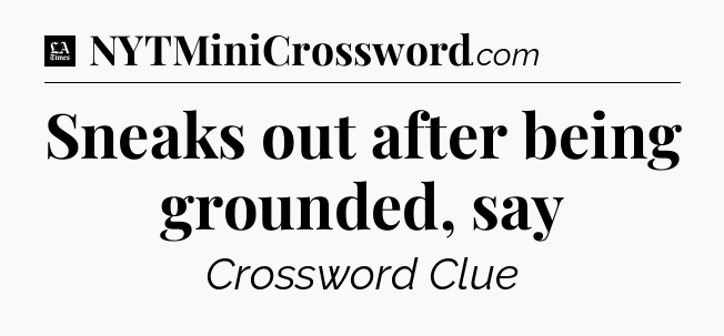 Sneaks out after being grounded, say - LA Times Crossword