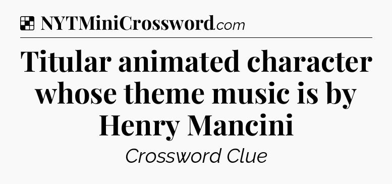 Solution: Titular animated character whose theme music is by Henry Mancini - NYT Crossword