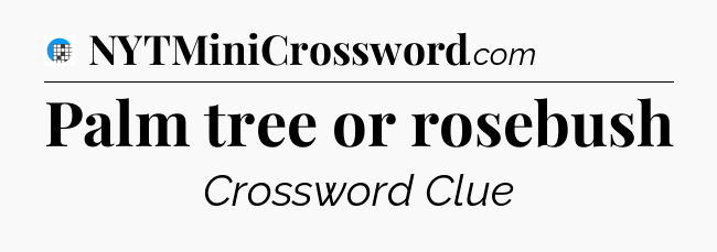 Palm tree or rosebush Crossword Clue