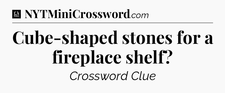 Cube-shaped stones for a fireplace shelf - LA Times Crossword