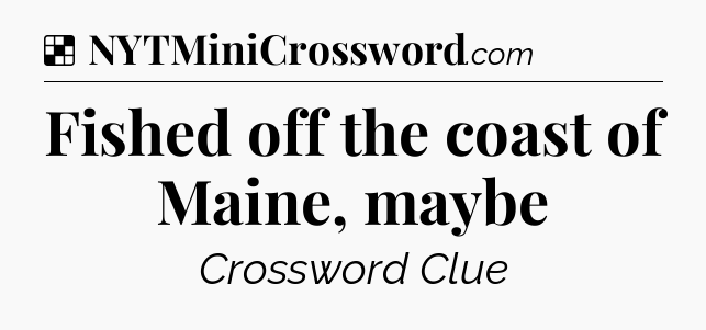 Solution: Fished off the coast of Maine, maybe - NYT Crossword