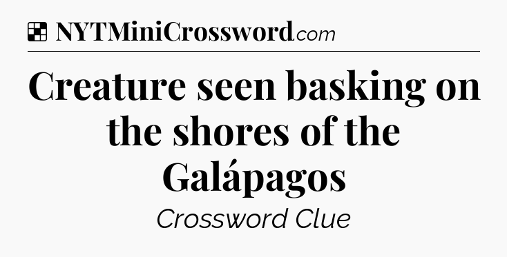 Solution: Creature seen basking on the shores of the Galápagos - NYT Crossword