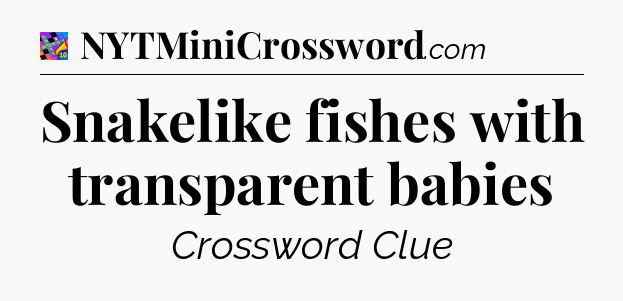 Snakelike fishes with transparent babies Crossword Clue