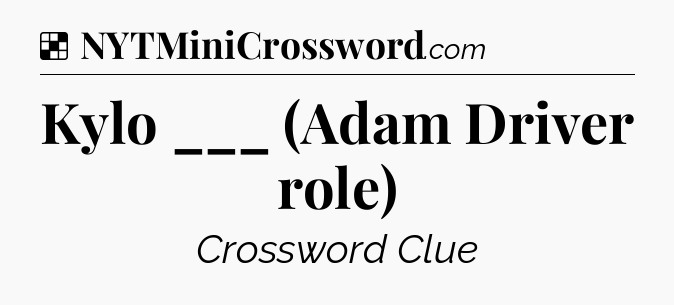 Solution: Kylo ___ (Adam Driver role) - NYT Crossword