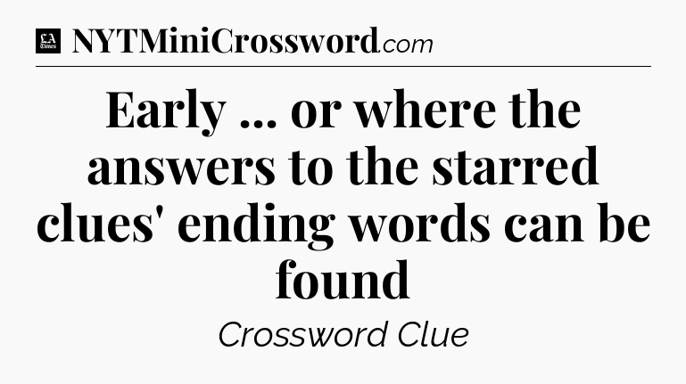 Early ... or where the answers to the starred clues' ending words can be found - LA Times Crossword