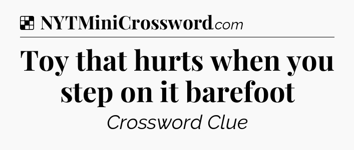 Solution: Toy that hurts when you step on it barefoot - NYT Crossword