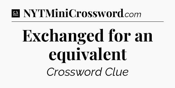 Exchanged for an equivalent - LA Times Crossword