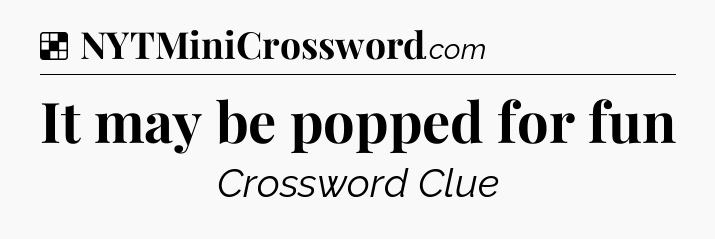 Solution: It may be popped for fun - NYT Crossword