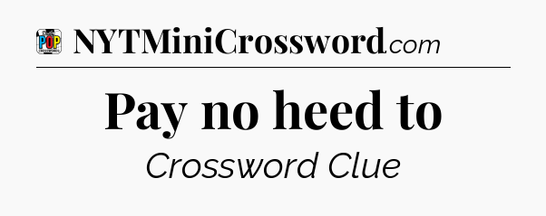 Pay no heed to Crossword Clue