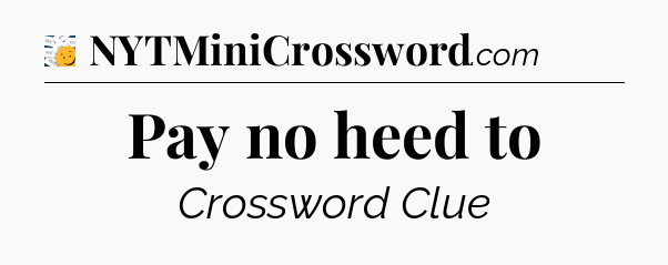 Pay no heed to - 7 Little Words