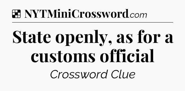 Solution: State openly, as for a customs official - NYT Crossword