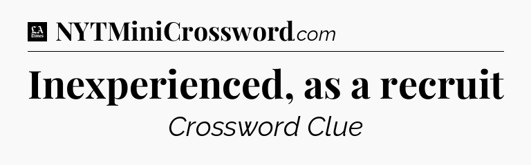 Inexperienced, as a recruit - LA Times Crossword