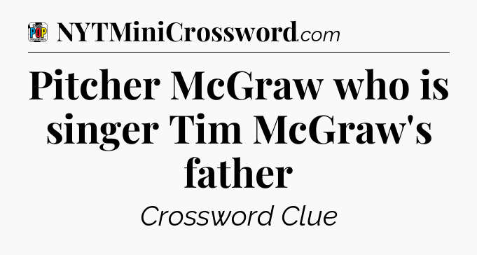 Pitcher McGraw who is singer Tim McGraw's father Crossword Clue
