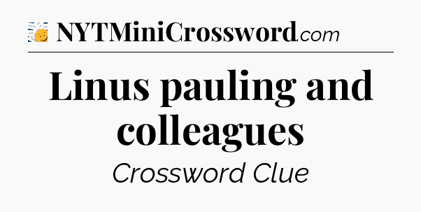 Linus pauling and colleagues - 7 Little Words