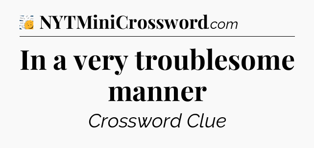 In a very troublesome manner - 7 Little Words