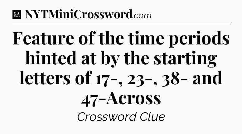 Feature of the time periods hinted at by the starting letters of 17-, 23-, 38- and 47-Across - LA Times Crossword
