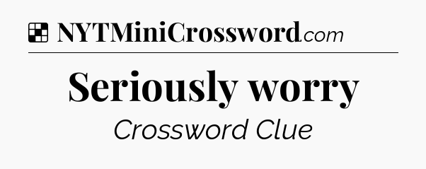 Solution: Seriously worry - NYT Crossword