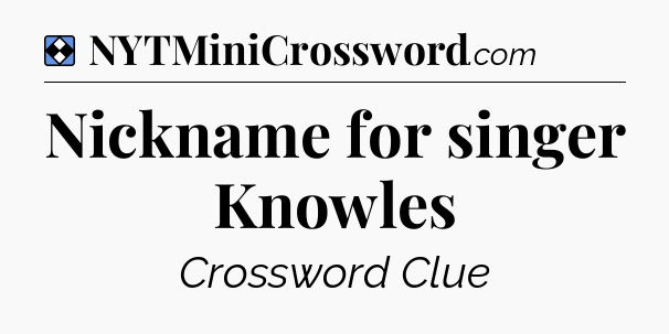 Solution: Nickname for singer Knowles - NYT Mini Crossword