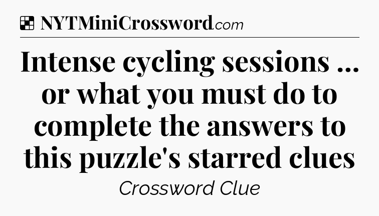 Solution: Intense cycling sessions … or what you must do to complete the answers to this puzzle's starred clues - NYT Crossword