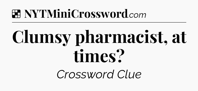 Solution: Clumsy pharmacist, at times - NYT Crossword