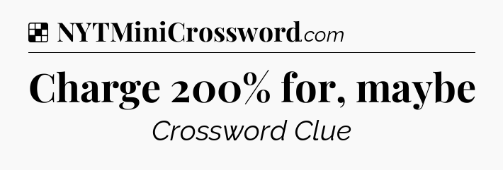 Solution: Charge 200% for, maybe - NYT Crossword
