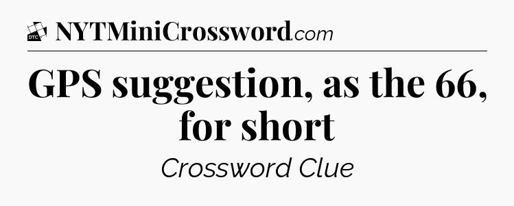 GPS suggestion, as the 66, for short - Daily Themed Classic Crossword