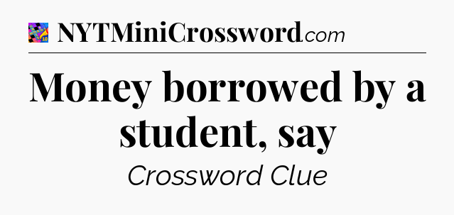 Money borrowed by a student, say Crossword Clue