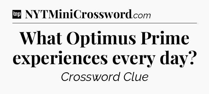 What Optimus Prime experiences every day Crossword Clue