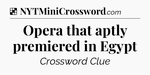 Solution: Opera that aptly premiered in Egypt - NYT Crossword