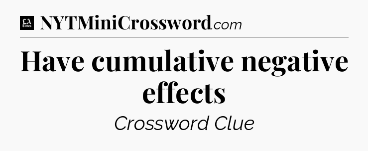 Have cumulative negative effects - LA Times Crossword