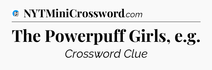 The Powerpuff Girls, e.g Crossword Clue