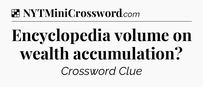 Solution: Encyclopedia volume on wealth accumulation - NYT Crossword