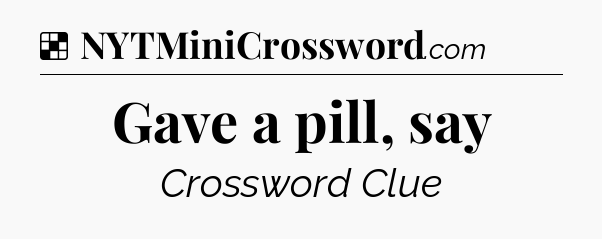 Solution: Gave a pill, say - NYT Crossword