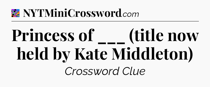 Princess of ___ (title now held by Kate Middleton) Crossword Clue