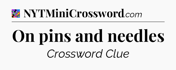 On pins and needles Crossword Clue
