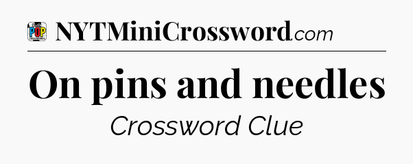 On pins and needles Crossword Clue