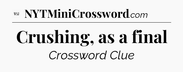 Crushing, as a final - WSJ Crossword