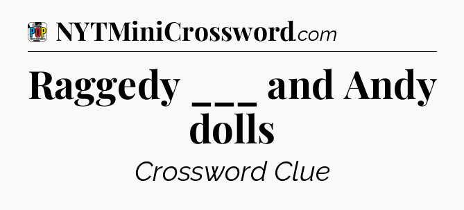 Raggedy ___ and Andy dolls Crossword Clue