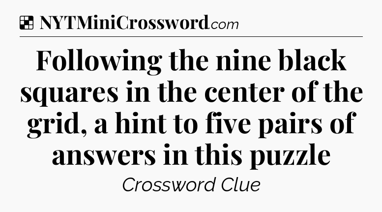 Solution: Following the nine black squares in the center of the grid, a hint to five pairs of answers in this puzzle - NYT Crossword