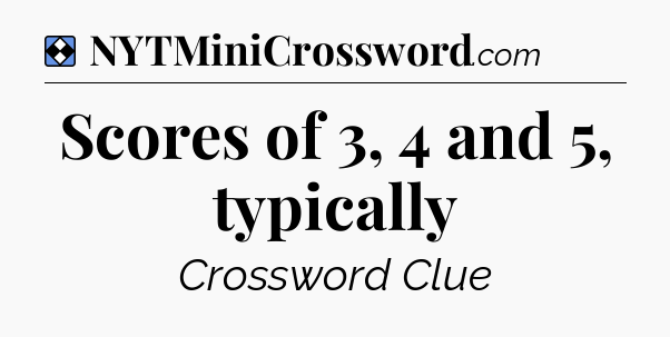 Solution: Scores of 3, 4 and 5, typically - NYT Mini Crossword