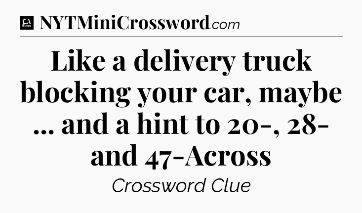 Like a delivery truck blocking your car, maybe ... and a hint to 20-, 28- and 47-Across - LA Times Crossword