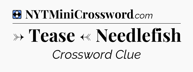 Solution: → Tease ← Needlefish - NYT Mini Crossword