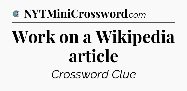 Work on a Wikipedia article Crossword Clue