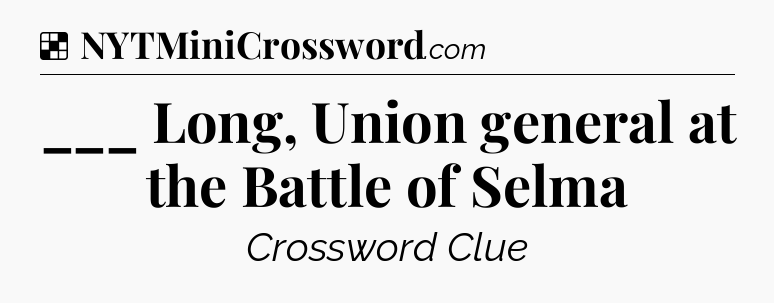Solution: ___ Long, Union general at the Battle of Selma - NYT Crossword