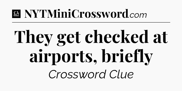 They get checked at airports, briefly - LA Times Crossword