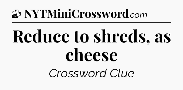 Reduce to shreds, as cheese - Daily Themed Mini Crossword